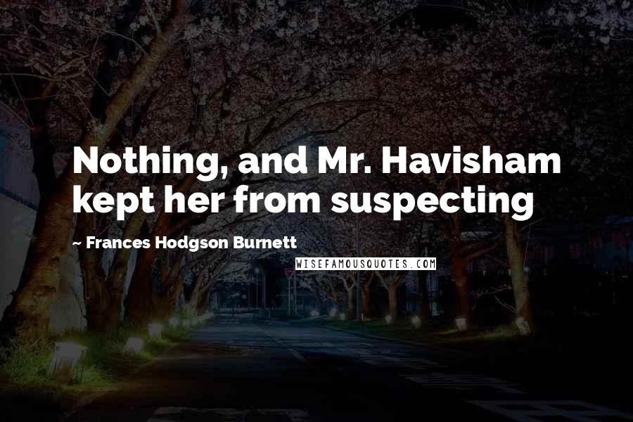 Frances Hodgson Burnett Quotes: Nothing, and Mr. Havisham kept her from suspecting