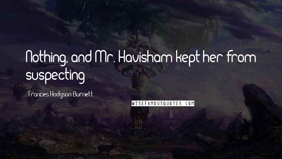 Frances Hodgson Burnett Quotes: Nothing, and Mr. Havisham kept her from suspecting