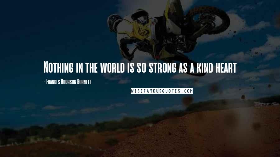 Frances Hodgson Burnett Quotes: Nothing in the world is so strong as a kind heart