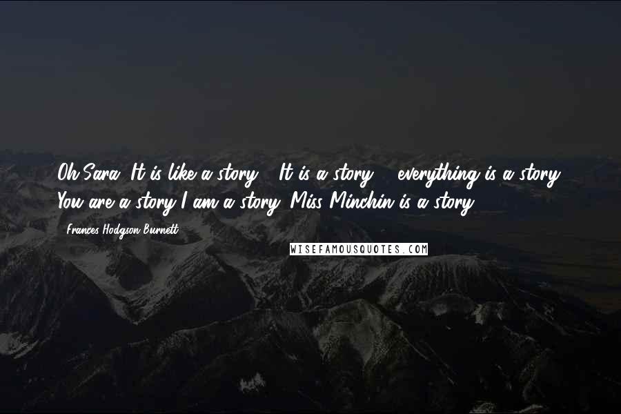 Frances Hodgson Burnett Quotes: Oh,Sara. It is like a story." "It is a story ... everything is a story. You are a story-I am a story. Miss Minchin is a story.