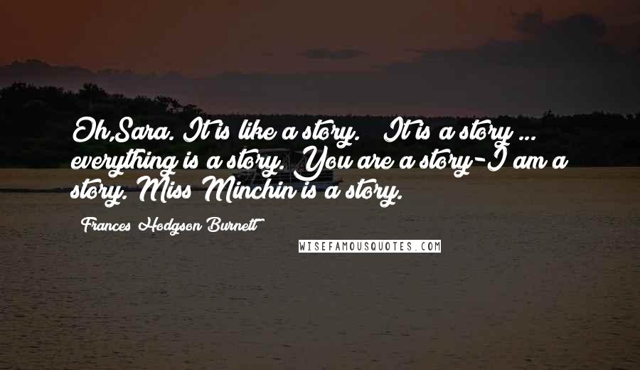 Frances Hodgson Burnett Quotes: Oh,Sara. It is like a story." "It is a story ... everything is a story. You are a story-I am a story. Miss Minchin is a story.
