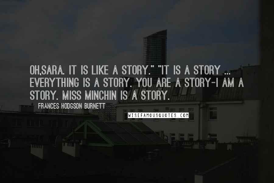 Frances Hodgson Burnett Quotes: Oh,Sara. It is like a story." "It is a story ... everything is a story. You are a story-I am a story. Miss Minchin is a story.