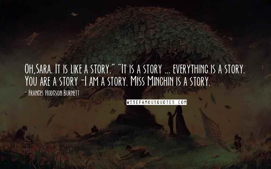 Frances Hodgson Burnett Quotes: Oh,Sara. It is like a story." "It is a story ... everything is a story. You are a story-I am a story. Miss Minchin is a story.