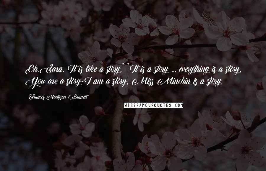 Frances Hodgson Burnett Quotes: Oh,Sara. It is like a story." "It is a story ... everything is a story. You are a story-I am a story. Miss Minchin is a story.