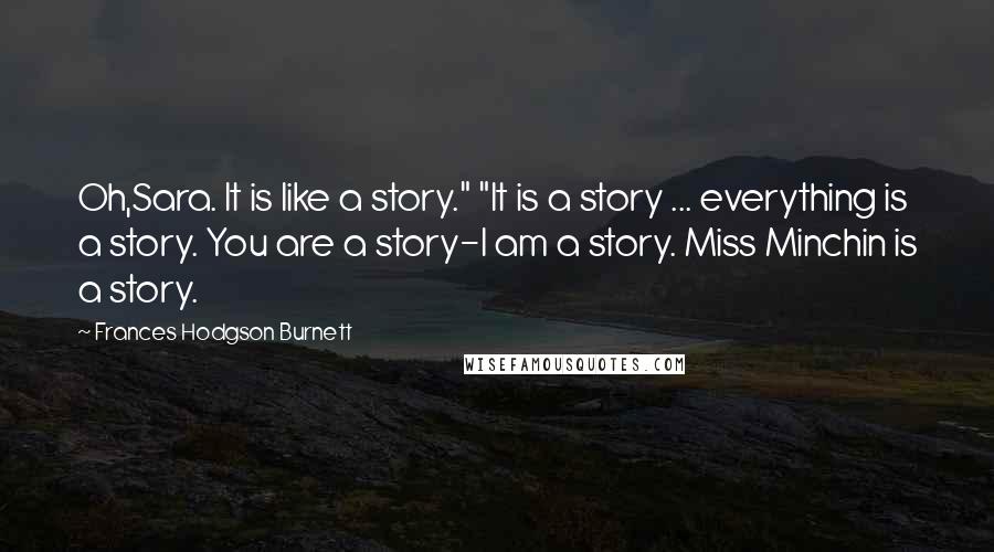 Frances Hodgson Burnett Quotes: Oh,Sara. It is like a story." "It is a story ... everything is a story. You are a story-I am a story. Miss Minchin is a story.