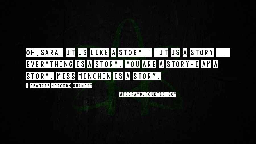 Frances Hodgson Burnett Quotes: Oh,Sara. It is like a story." "It is a story ... everything is a story. You are a story-I am a story. Miss Minchin is a story.