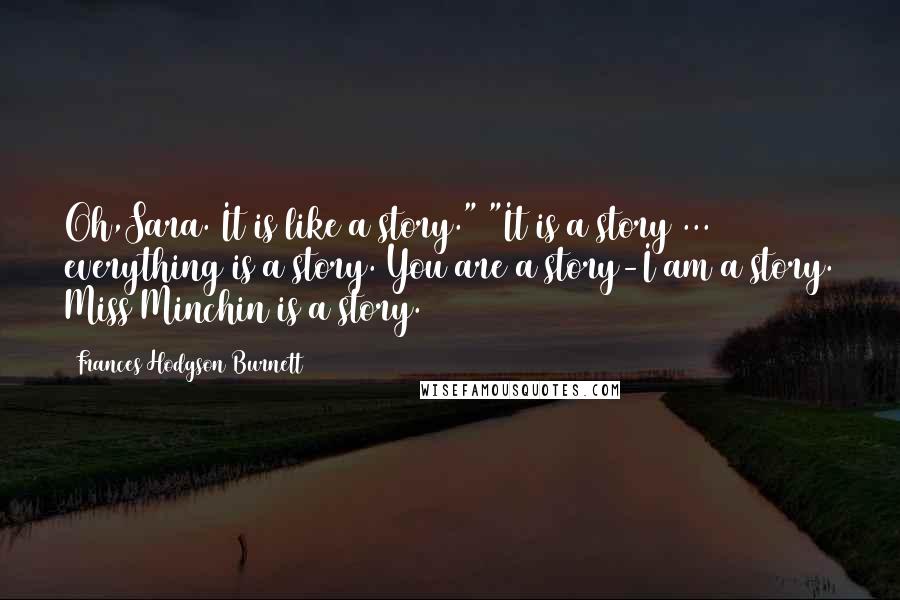 Frances Hodgson Burnett Quotes: Oh,Sara. It is like a story." "It is a story ... everything is a story. You are a story-I am a story. Miss Minchin is a story.