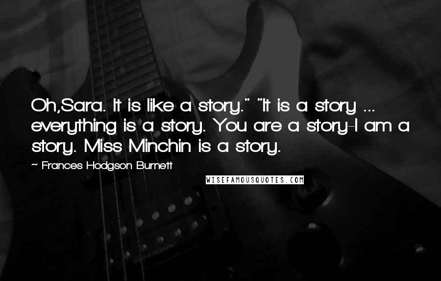 Frances Hodgson Burnett Quotes: Oh,Sara. It is like a story." "It is a story ... everything is a story. You are a story-I am a story. Miss Minchin is a story.