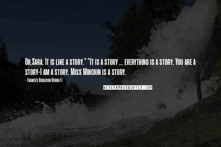 Frances Hodgson Burnett Quotes: Oh,Sara. It is like a story." "It is a story ... everything is a story. You are a story-I am a story. Miss Minchin is a story.