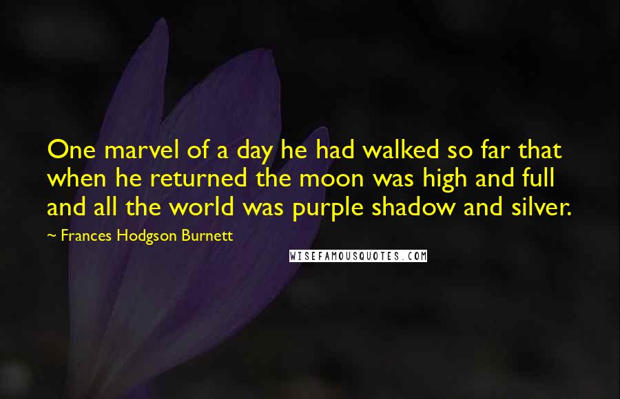 Frances Hodgson Burnett Quotes: One marvel of a day he had walked so far that when he returned the moon was high and full and all the world was purple shadow and silver.