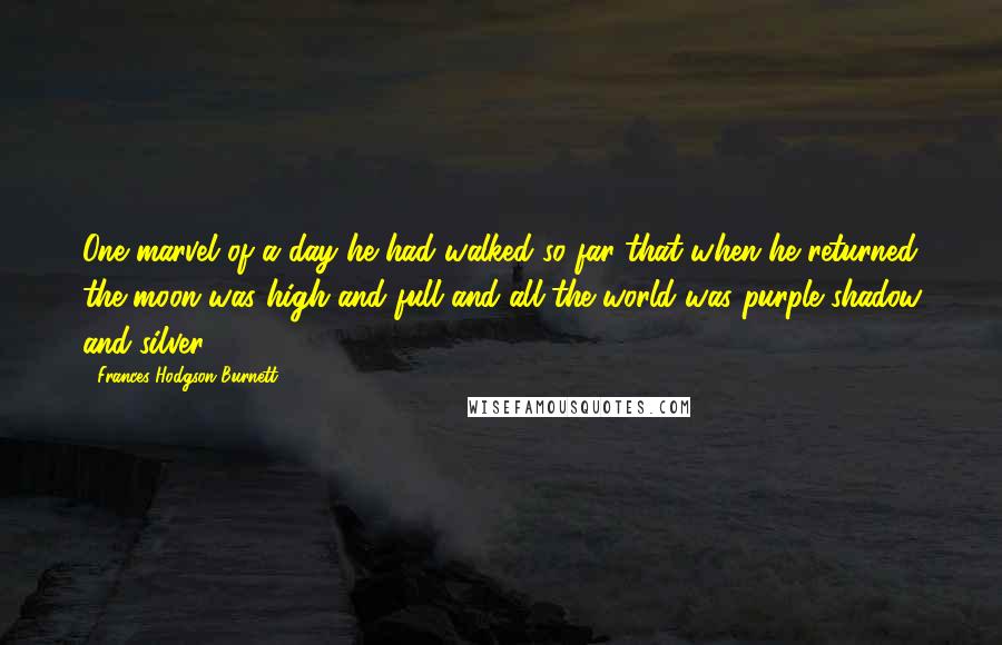 Frances Hodgson Burnett Quotes: One marvel of a day he had walked so far that when he returned the moon was high and full and all the world was purple shadow and silver.