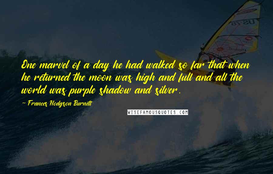 Frances Hodgson Burnett Quotes: One marvel of a day he had walked so far that when he returned the moon was high and full and all the world was purple shadow and silver.