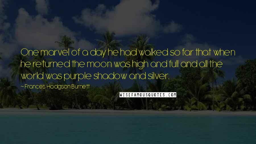 Frances Hodgson Burnett Quotes: One marvel of a day he had walked so far that when he returned the moon was high and full and all the world was purple shadow and silver.