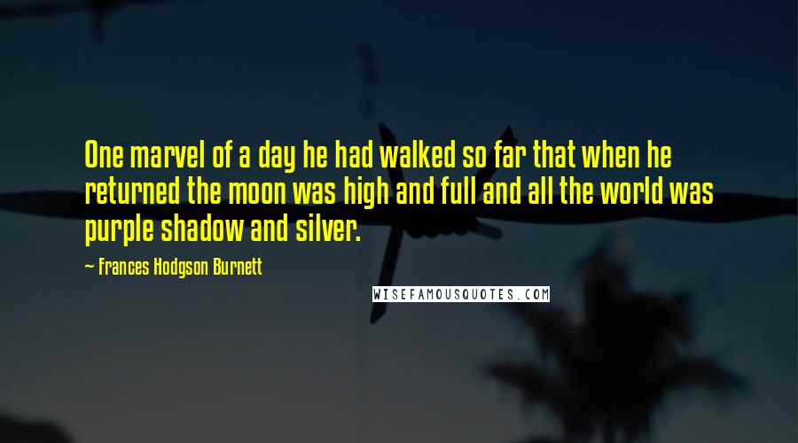 Frances Hodgson Burnett Quotes: One marvel of a day he had walked so far that when he returned the moon was high and full and all the world was purple shadow and silver.