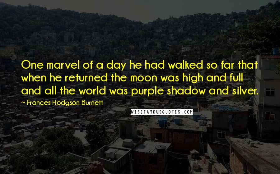 Frances Hodgson Burnett Quotes: One marvel of a day he had walked so far that when he returned the moon was high and full and all the world was purple shadow and silver.