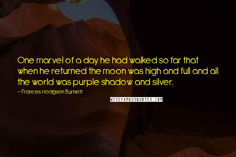 Frances Hodgson Burnett Quotes: One marvel of a day he had walked so far that when he returned the moon was high and full and all the world was purple shadow and silver.