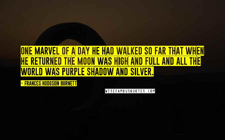 Frances Hodgson Burnett Quotes: One marvel of a day he had walked so far that when he returned the moon was high and full and all the world was purple shadow and silver.