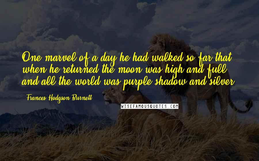 Frances Hodgson Burnett Quotes: One marvel of a day he had walked so far that when he returned the moon was high and full and all the world was purple shadow and silver.