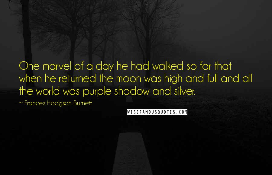 Frances Hodgson Burnett Quotes: One marvel of a day he had walked so far that when he returned the moon was high and full and all the world was purple shadow and silver.