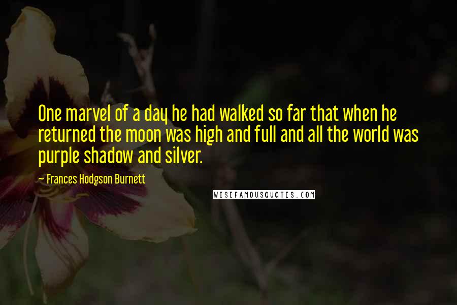 Frances Hodgson Burnett Quotes: One marvel of a day he had walked so far that when he returned the moon was high and full and all the world was purple shadow and silver.