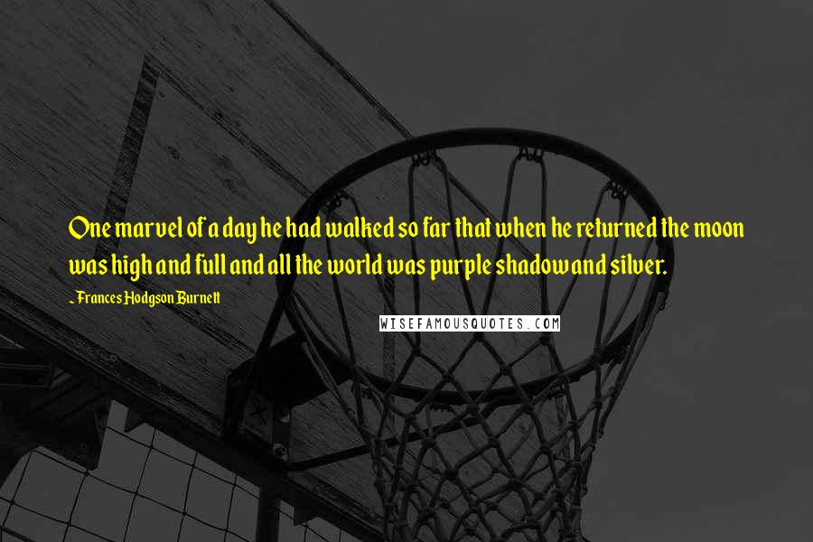 Frances Hodgson Burnett Quotes: One marvel of a day he had walked so far that when he returned the moon was high and full and all the world was purple shadow and silver.