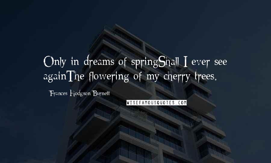Frances Hodgson Burnett Quotes: Only in dreams of springShall I ever see againThe flowering of my cherry trees.
