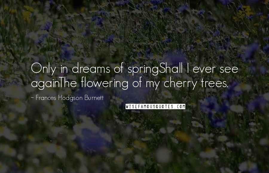 Frances Hodgson Burnett Quotes: Only in dreams of springShall I ever see againThe flowering of my cherry trees.