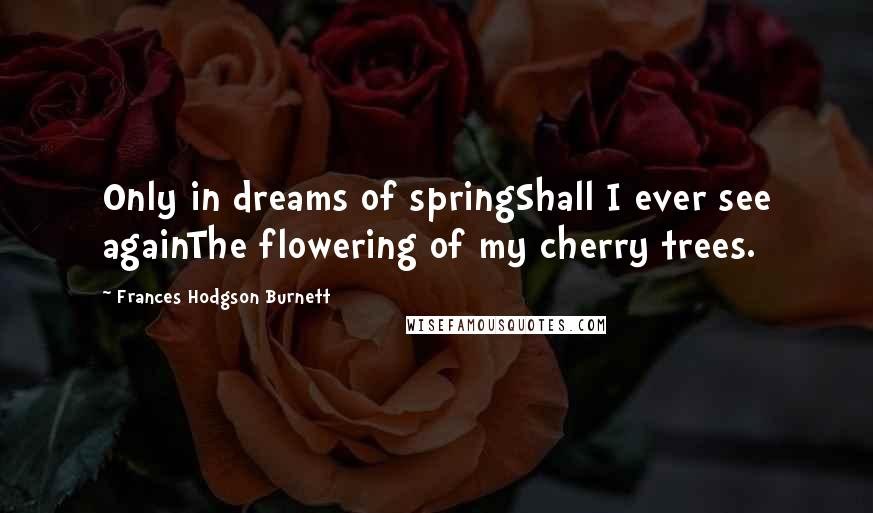 Frances Hodgson Burnett Quotes: Only in dreams of springShall I ever see againThe flowering of my cherry trees.