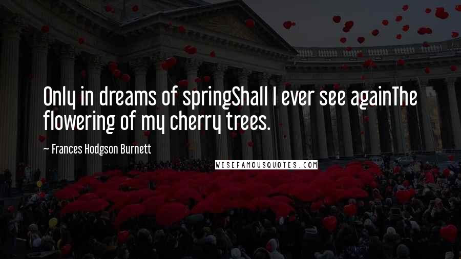 Frances Hodgson Burnett Quotes: Only in dreams of springShall I ever see againThe flowering of my cherry trees.