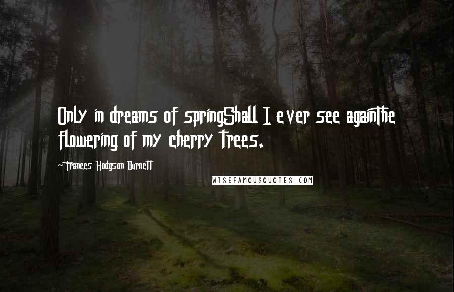 Frances Hodgson Burnett Quotes: Only in dreams of springShall I ever see againThe flowering of my cherry trees.