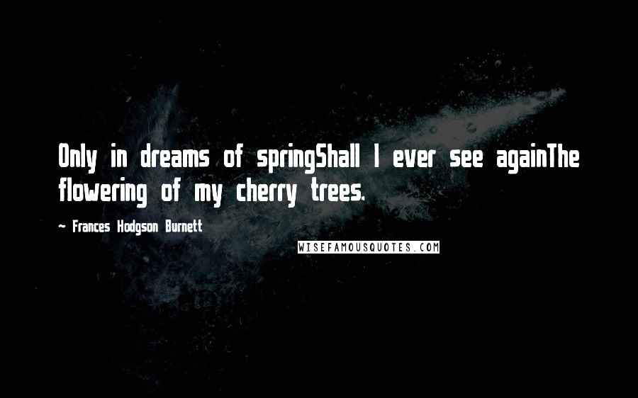 Frances Hodgson Burnett Quotes: Only in dreams of springShall I ever see againThe flowering of my cherry trees.