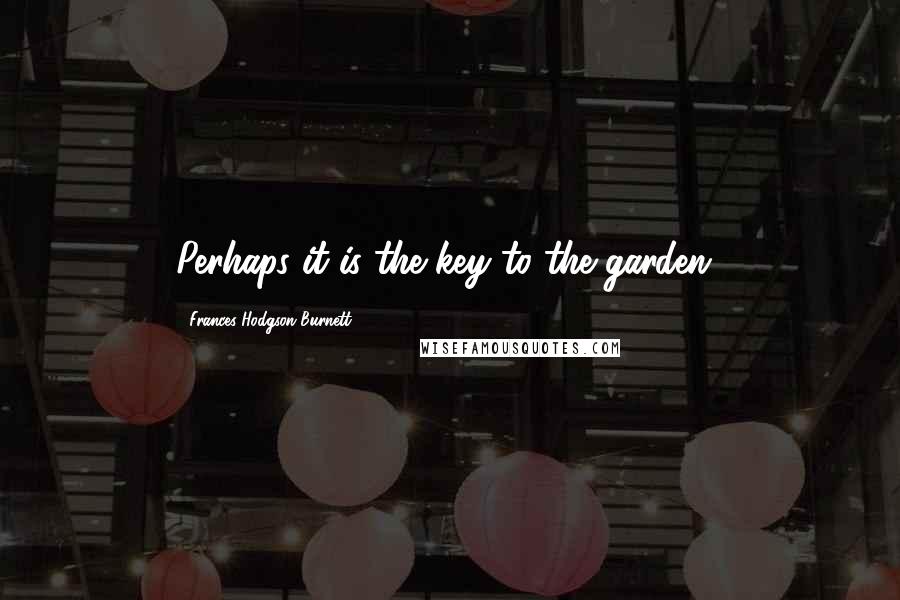 Frances Hodgson Burnett Quotes: Perhaps it is the key to the garden!