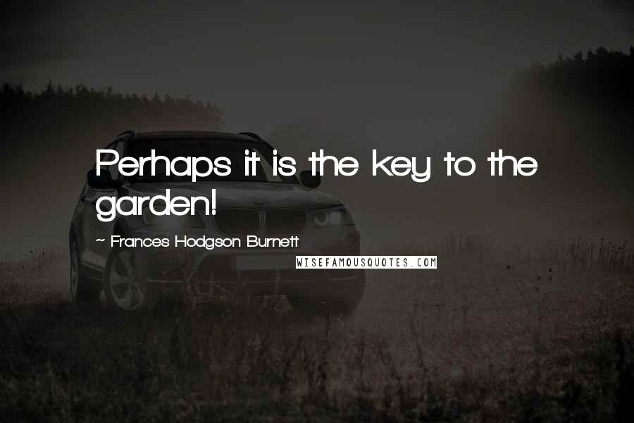 Frances Hodgson Burnett Quotes: Perhaps it is the key to the garden!