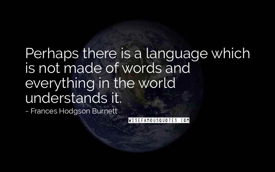 Frances Hodgson Burnett Quotes: Perhaps there is a language which is not made of words and everything in the world understands it.