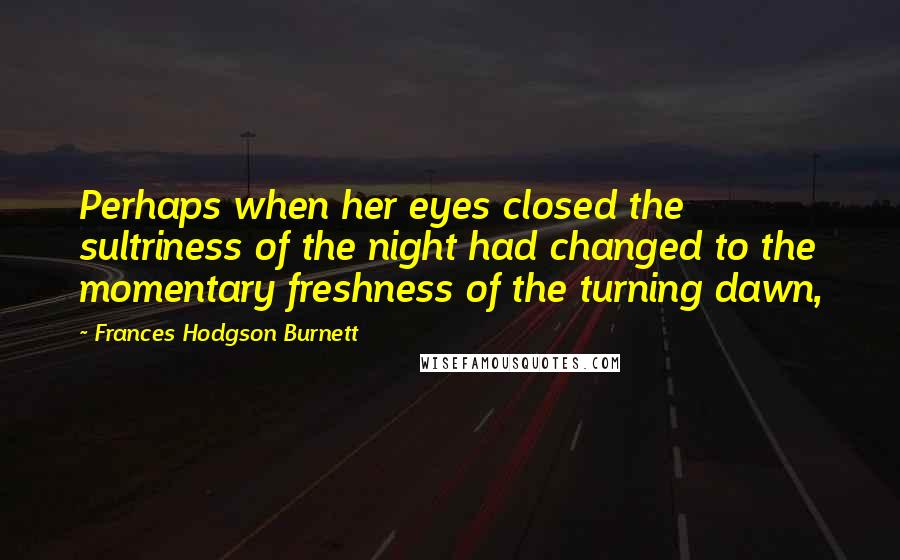 Frances Hodgson Burnett Quotes: Perhaps when her eyes closed the sultriness of the night had changed to the momentary freshness of the turning dawn,