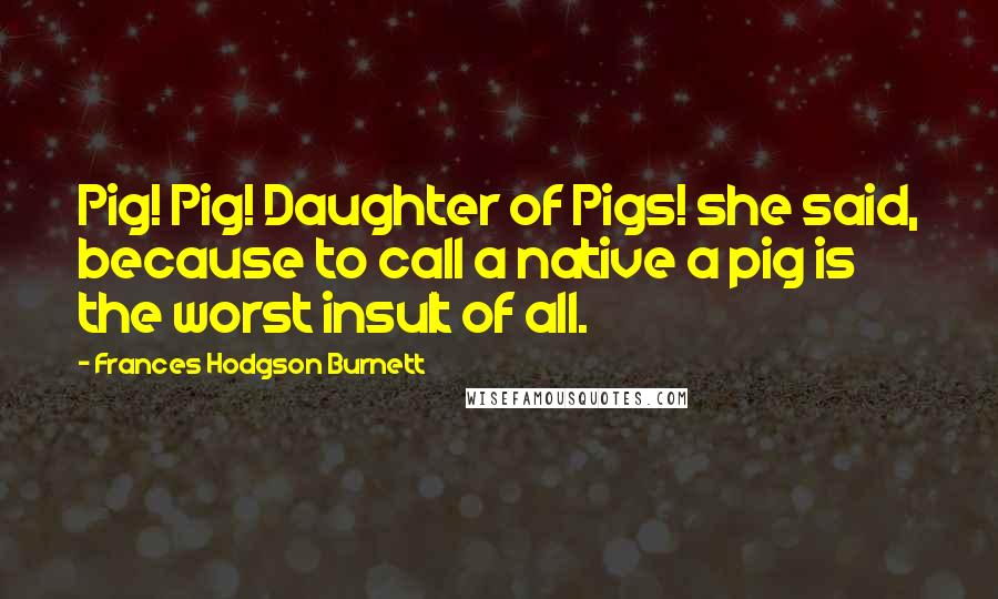 Frances Hodgson Burnett Quotes: Pig! Pig! Daughter of Pigs! she said, because to call a native a pig is the worst insult of all.