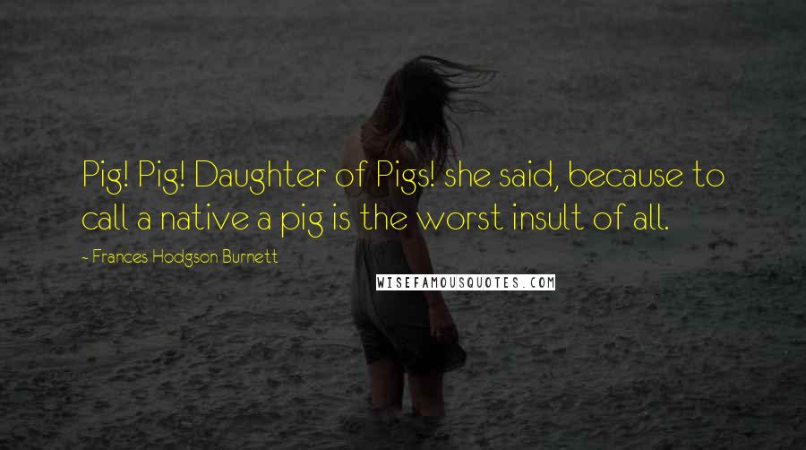 Frances Hodgson Burnett Quotes: Pig! Pig! Daughter of Pigs! she said, because to call a native a pig is the worst insult of all.