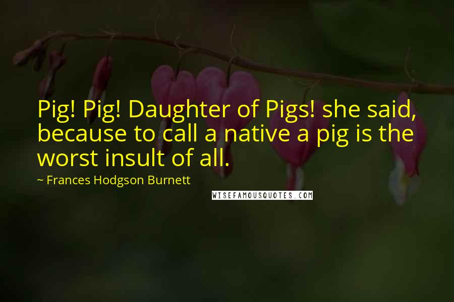 Frances Hodgson Burnett Quotes: Pig! Pig! Daughter of Pigs! she said, because to call a native a pig is the worst insult of all.