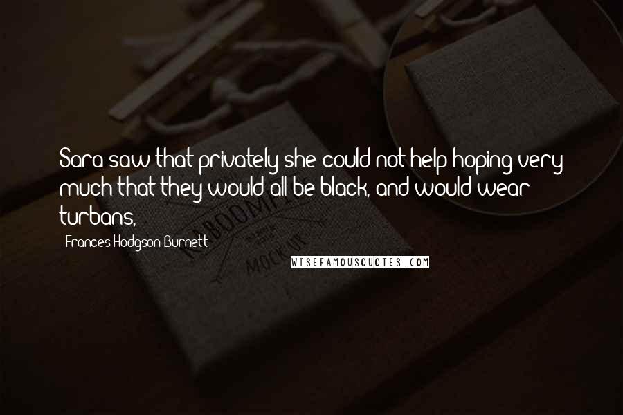 Frances Hodgson Burnett Quotes: Sara saw that privately she could not help hoping very much that they would all be black, and would wear turbans,