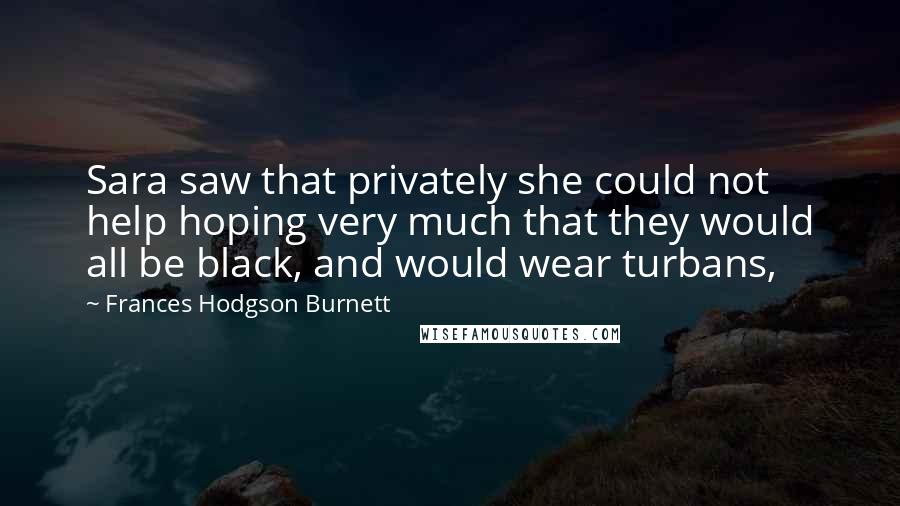 Frances Hodgson Burnett Quotes: Sara saw that privately she could not help hoping very much that they would all be black, and would wear turbans,