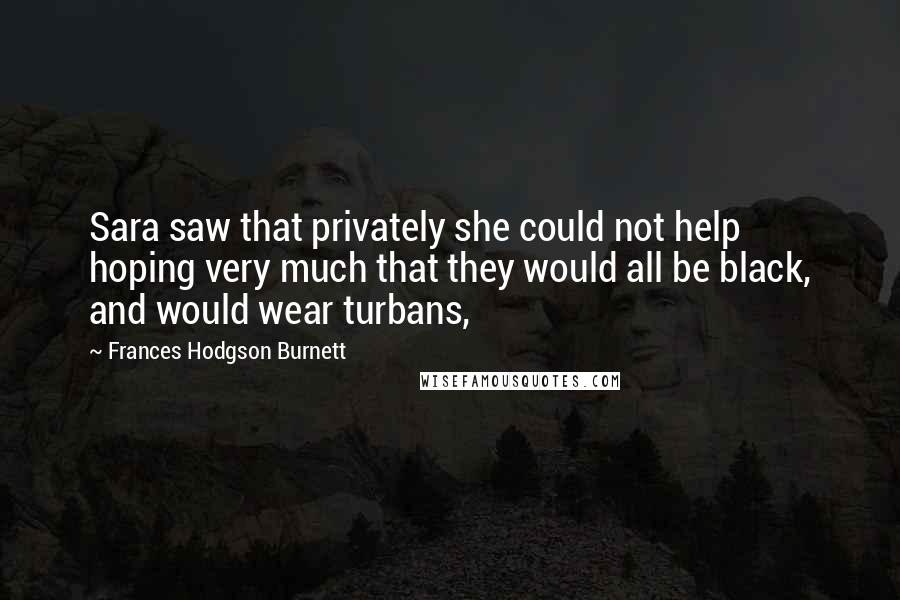 Frances Hodgson Burnett Quotes: Sara saw that privately she could not help hoping very much that they would all be black, and would wear turbans,