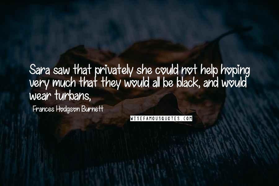 Frances Hodgson Burnett Quotes: Sara saw that privately she could not help hoping very much that they would all be black, and would wear turbans,