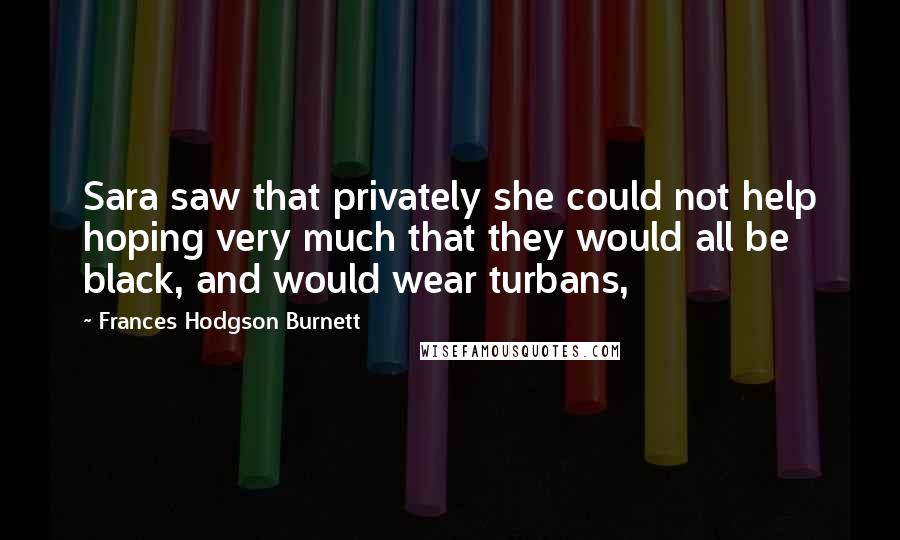 Frances Hodgson Burnett Quotes: Sara saw that privately she could not help hoping very much that they would all be black, and would wear turbans,