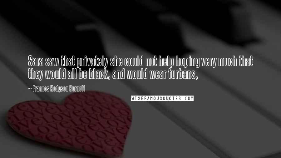 Frances Hodgson Burnett Quotes: Sara saw that privately she could not help hoping very much that they would all be black, and would wear turbans,