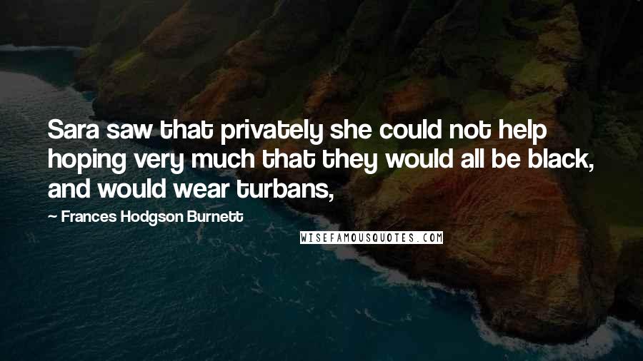 Frances Hodgson Burnett Quotes: Sara saw that privately she could not help hoping very much that they would all be black, and would wear turbans,