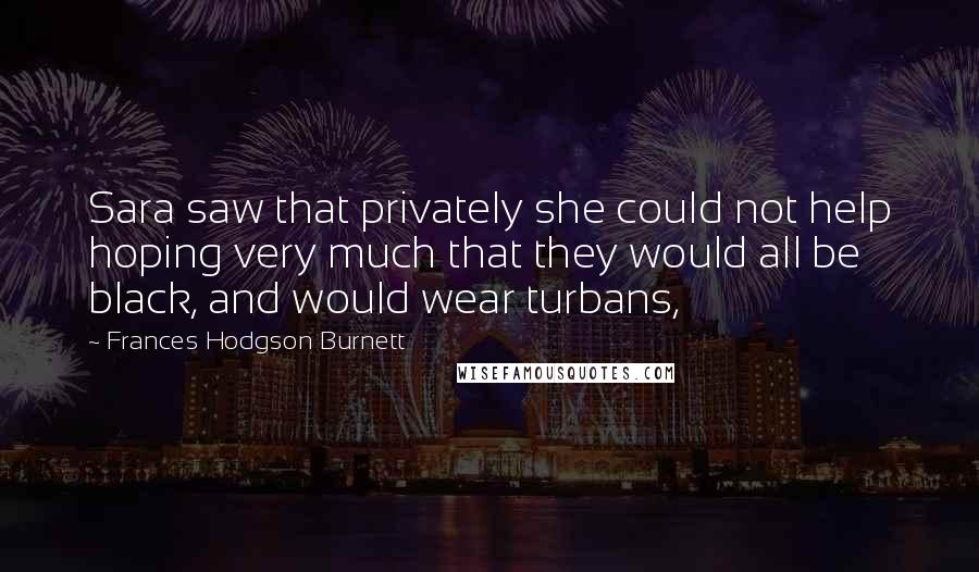 Frances Hodgson Burnett Quotes: Sara saw that privately she could not help hoping very much that they would all be black, and would wear turbans,