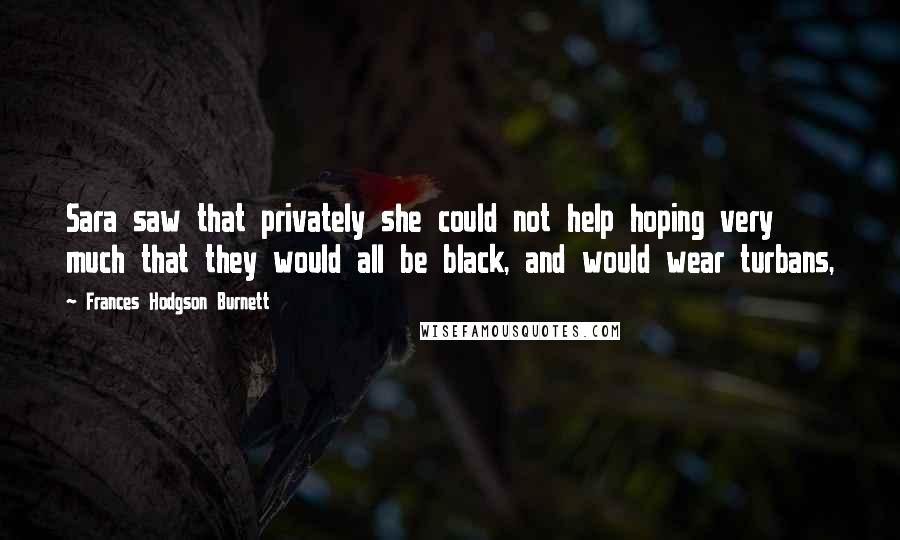 Frances Hodgson Burnett Quotes: Sara saw that privately she could not help hoping very much that they would all be black, and would wear turbans,