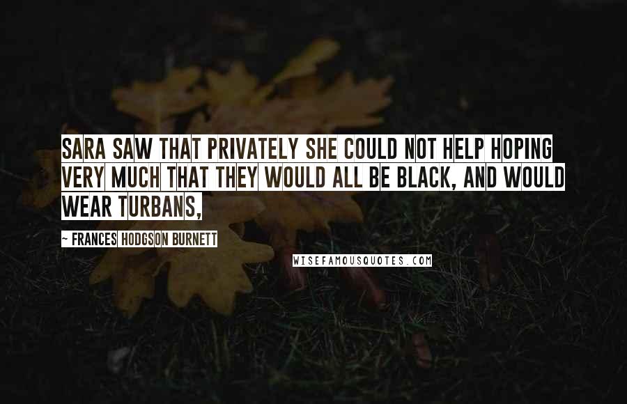 Frances Hodgson Burnett Quotes: Sara saw that privately she could not help hoping very much that they would all be black, and would wear turbans,