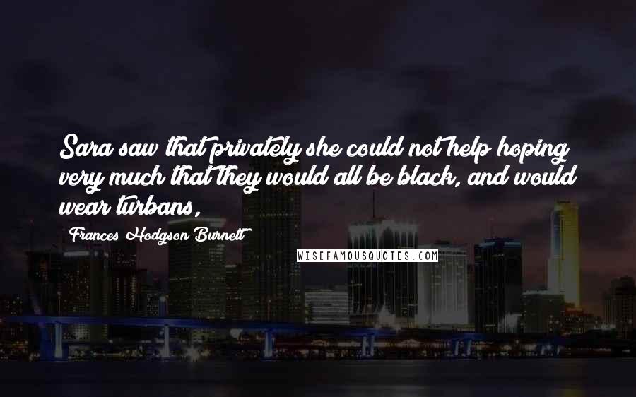 Frances Hodgson Burnett Quotes: Sara saw that privately she could not help hoping very much that they would all be black, and would wear turbans,
