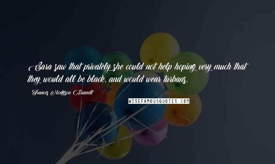 Frances Hodgson Burnett Quotes: Sara saw that privately she could not help hoping very much that they would all be black, and would wear turbans,